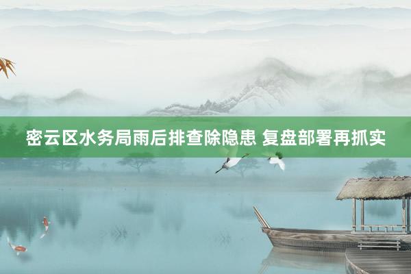 密云区水务局雨后排查除隐患 复盘部署再抓实