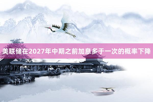 美联储在2027年中期之前加息多于一次的概率下降