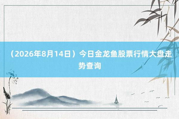 （2026年8月14日）今日金龙鱼股票行情大盘走势查询