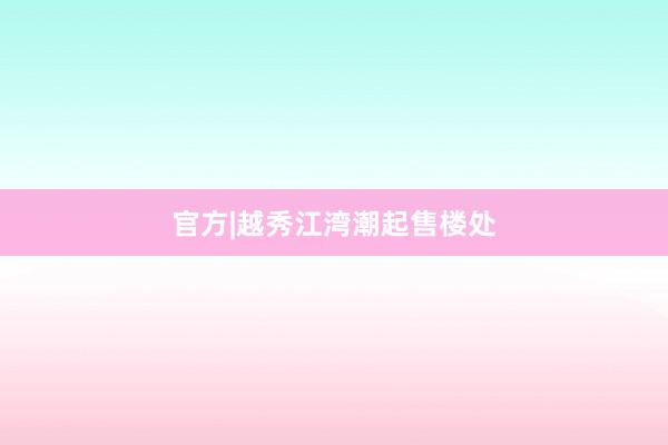 官方|越秀江湾潮起售楼处