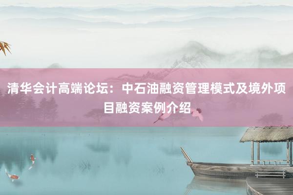 清华会计高端论坛：中石油融资管理模式及境外项目融资案例介绍