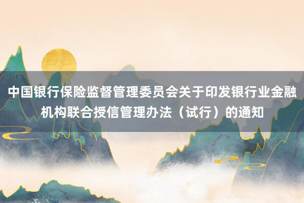 中国银行保险监督管理委员会关于印发银行业金融机构联合授信管理办法（试行）的通知