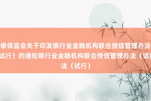 银保监会关于印发银行业金融机构联合授信管理办法（试行）的通知　　银行业金融机构联合授信管理办法（试行）