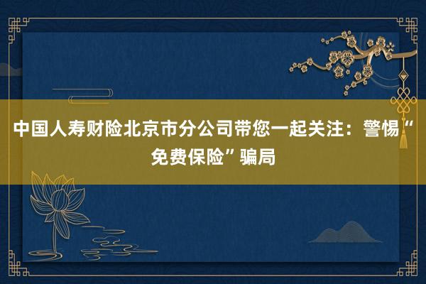 中国人寿财险北京市分公司带您一起关注：警惕“免费保险”骗局