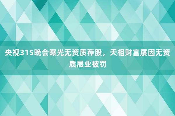 央视315晚会曝光无资质荐股，天相财富屡因无资质展业被罚