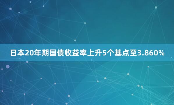 日本20年期国债收益率上升5个基点至3.860%