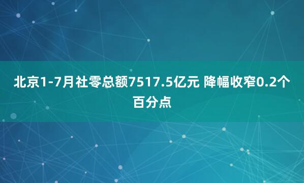 北京1-7月社零总额7517.5亿元 降幅收窄0.2个百分点