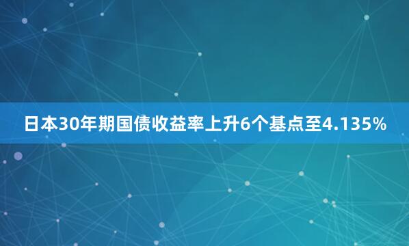 日本30年期国债收益率上升6个基点至4.135%