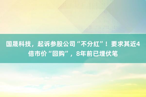 国晟科技，起诉参股公司“不分红”！要求其近4倍市价“回购”，8年前已埋伏笔