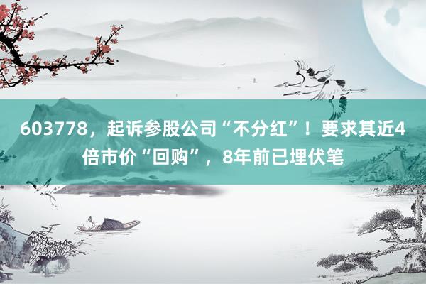 603778，起诉参股公司“不分红”！要求其近4倍市价“回购”，8年前已埋伏笔