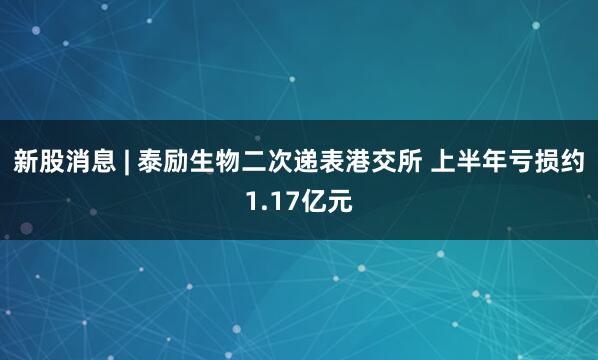 新股消息 | 泰励生物二次递表港交所 上半年亏损约1.17亿元