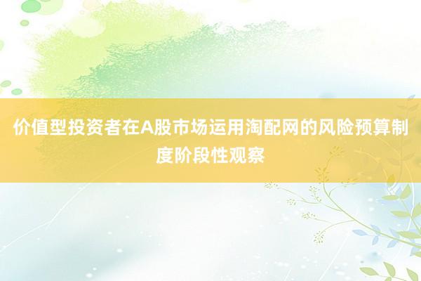 价值型投资者在A股市场运用淘配网的风险预算制度阶段性观察