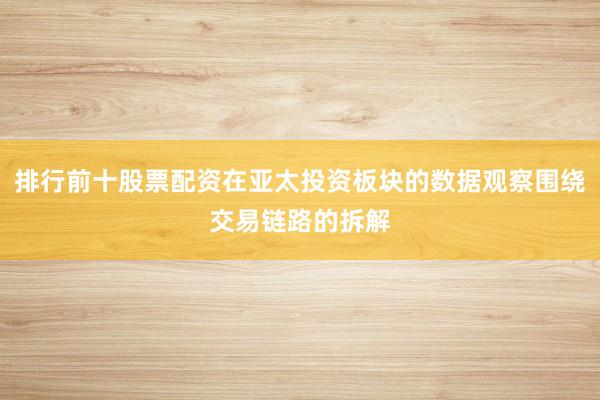 排行前十股票配资在亚太投资板块的数据观察围绕交易链路的拆解