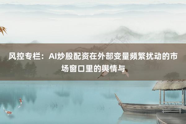 风控专栏：AI炒股配资在外部变量频繁扰动的市场窗口里的舆情与