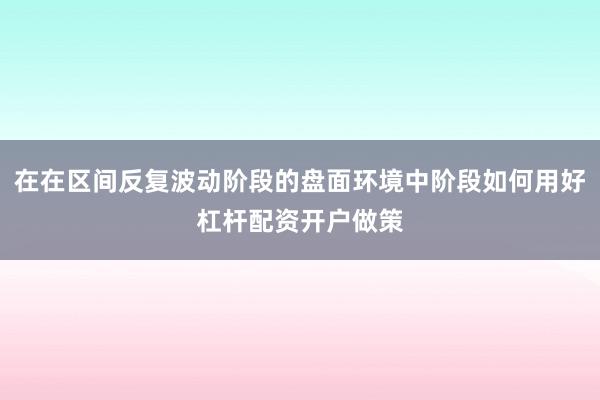 在在区间反复波动阶段的盘面环境中阶段如何用好杠杆配资开户做策