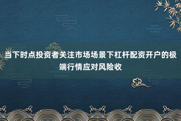 当下时点投资者关注市场场景下杠杆配资开户的极端行情应对风险收