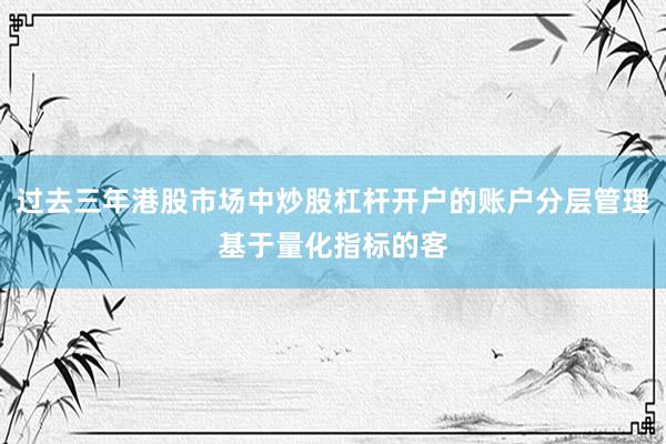 过去三年港股市场中炒股杠杆开户的账户分层管理基于量化指标的客