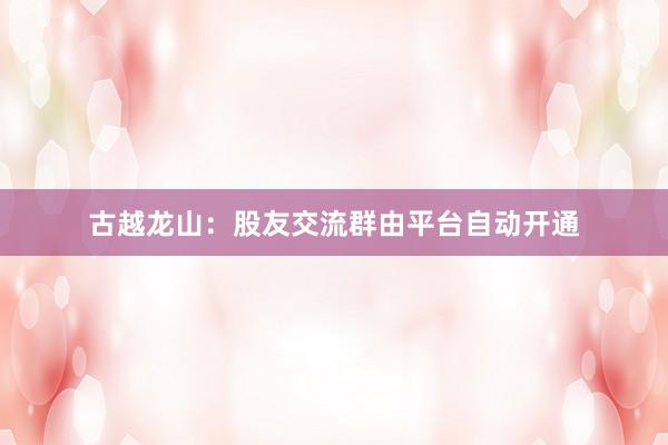 古越龙山：股友交流群由平台自动开通