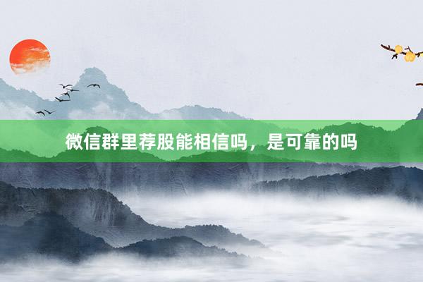 微信群里荐股能相信吗，是可靠的吗