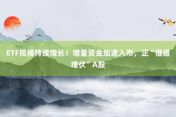 ETF规模持续增长！增量资金加速入市，正“借道埋伏”A股