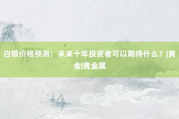 白银价格预测：未来十年投资者可以期待什么？|黄金|贵金属