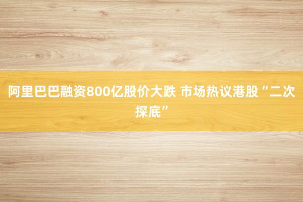 阿里巴巴融资800亿股价大跌 市场热议港股“二次探底”