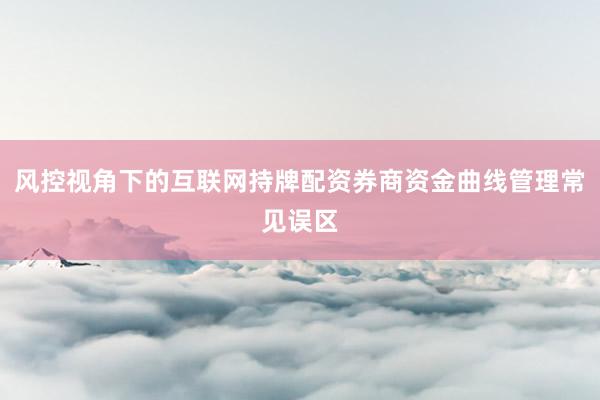 风控视角下的互联网持牌配资券商资金曲线管理常见误区