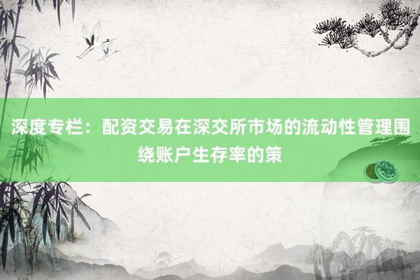深度专栏：配资交易在深交所市场的流动性管理围绕账户生存率的策