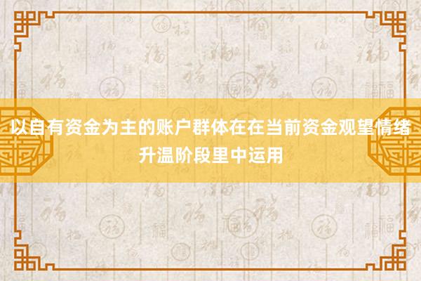 以自有资金为主的账户群体在在当前资金观望情绪升温阶段里中运用