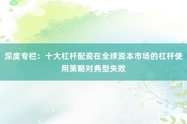 深度专栏：十大杠杆配资在全球资本市场的杠杆使用策略对典型失败