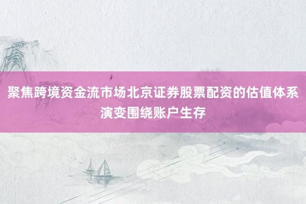 聚焦跨境资金流市场北京证券股票配资的估值体系演变围绕账户生存