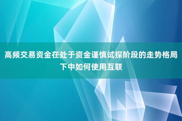 高频交易资金在处于资金谨慎试探阶段的走势格局下中如何使用互联