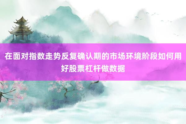 在面对指数走势反复确认期的市场环境阶段如何用好股票杠杆做数据