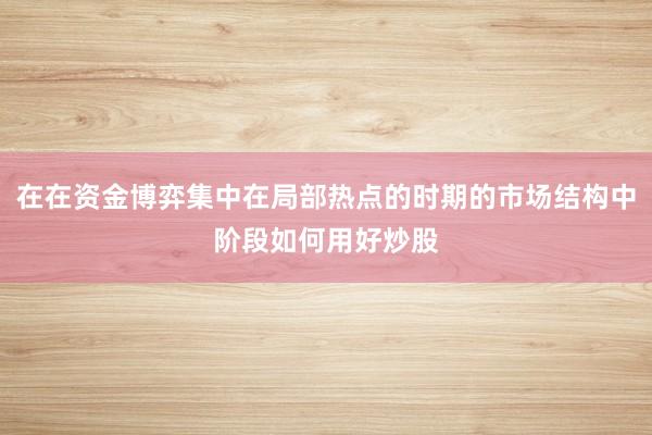 在在资金博弈集中在局部热点的时期的市场结构中阶段如何用好炒股