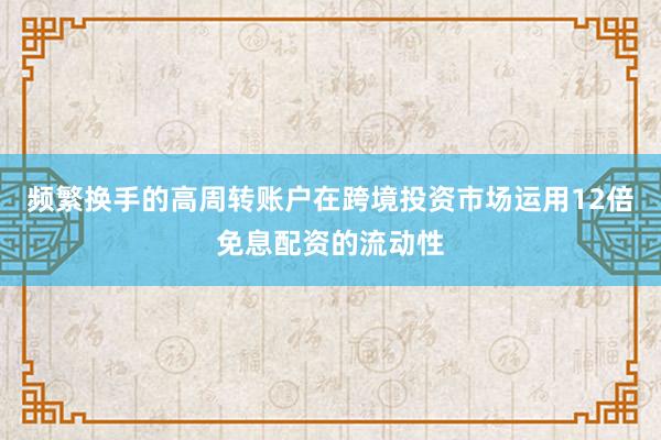 频繁换手的高周转账户在跨境投资市场运用12倍免息配资的流动性