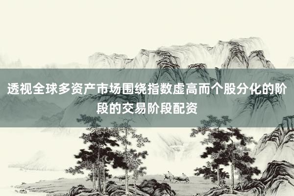 透视全球多资产市场围绕指数虚高而个股分化的阶段的交易阶段配资