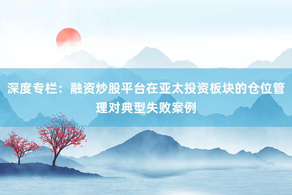 深度专栏：融资炒股平台在亚太投资板块的仓位管理对典型失败案例