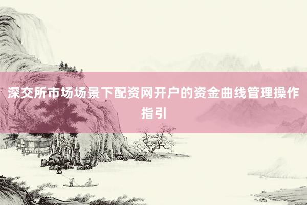 深交所市场场景下配资网开户的资金曲线管理操作指引