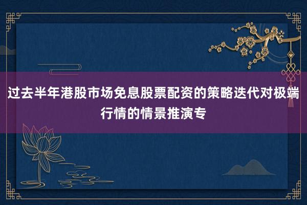 过去半年港股市场免息股票配资的策略迭代对极端行情的情景推演专