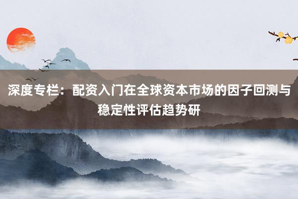 深度专栏：配资入门在全球资本市场的因子回测与稳定性评估趋势研