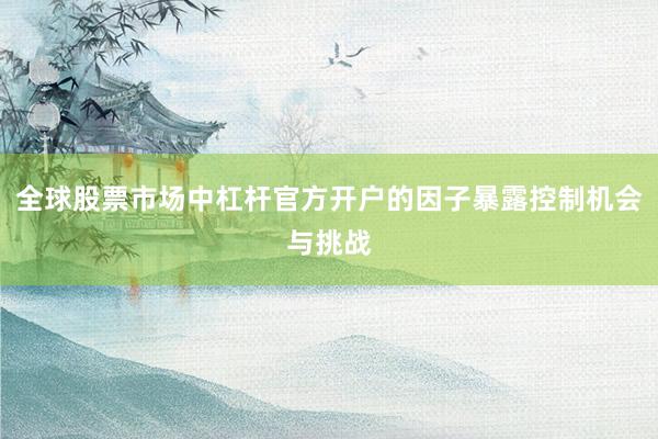 全球股票市场中杠杆官方开户的因子暴露控制机会与挑战