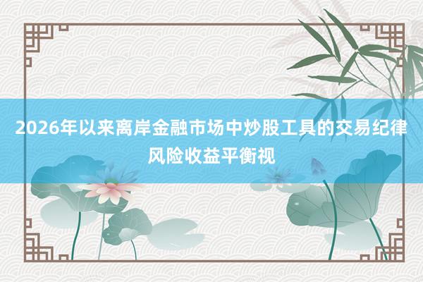 2026年以来离岸金融市场中炒股工具的交易纪律风险收益平衡视