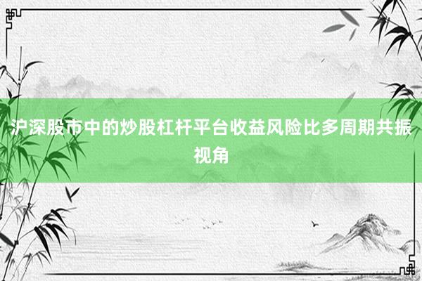 沪深股市中的炒股杠杆平台收益风险比多周期共振视角