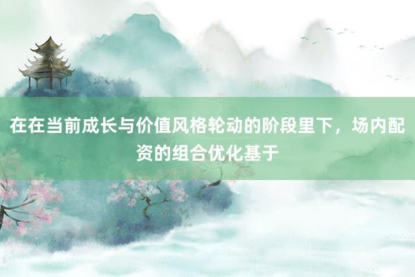 在在当前成长与价值风格轮动的阶段里下，场内配资的组合优化基于