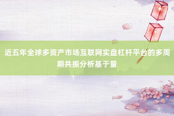 近五年全球多资产市场互联网实盘杠杆平台的多周期共振分析基于量