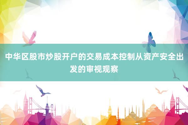 中华区股市炒股开户的交易成本控制从资产安全出发的审视观察