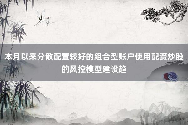 本月以来分散配置较好的组合型账户使用配资炒股的风控模型建设趋