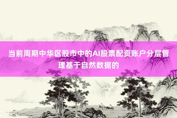 当前周期中华区股市中的AI股票配资账户分层管理基于自然数据的