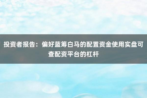 投资者报告：偏好蓝筹白马的配置资金使用实盘可查配资平台的杠杆