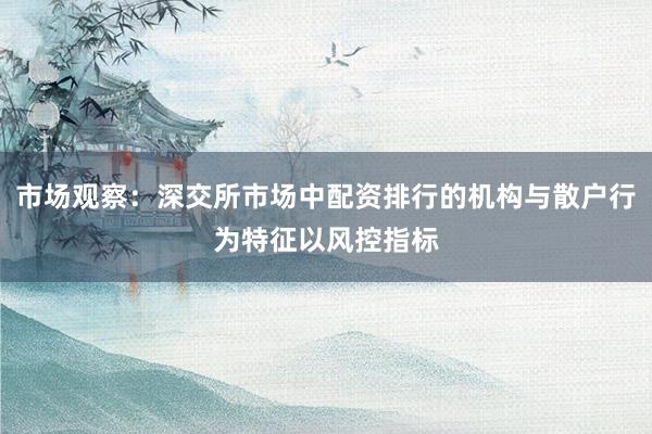 市场观察：深交所市场中配资排行的机构与散户行为特征以风控指标